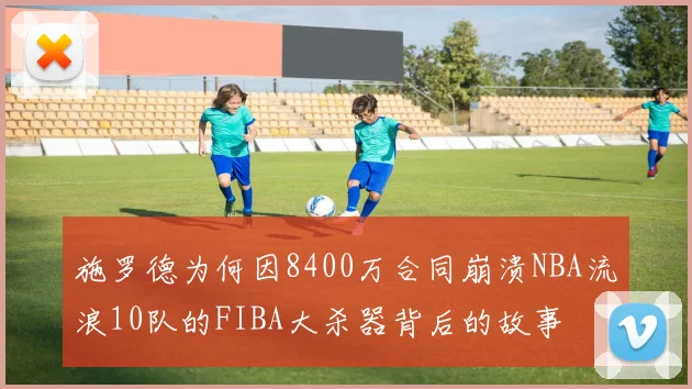 施罗德为何因8400万合同崩溃NBA流浪10队的FIBA大杀器背后的故事