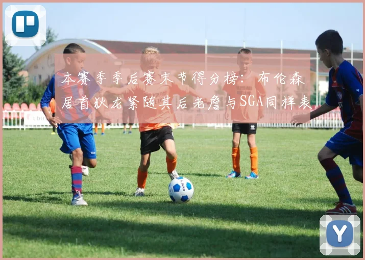 本赛季季后赛末节得分榜：布伦森居首狄龙紧随其后老詹与SGA同样表现出色