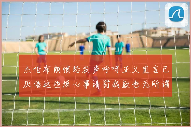 杰伦布朗愤怒发声呼吁正义直言已厌倦这些烦心事请罚我款也无所谓