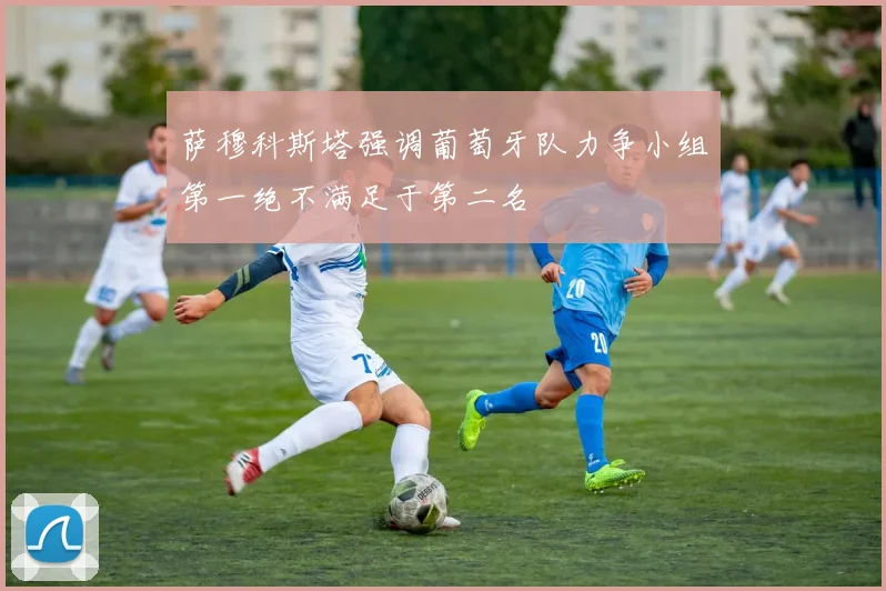 萨穆科斯塔强调葡萄牙队力争小组第一绝不满足于第二名