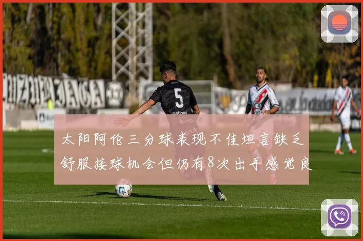 太阳阿伦三分球表现不佳坦言缺乏舒服接球机会但仍有8次出手感觉良好