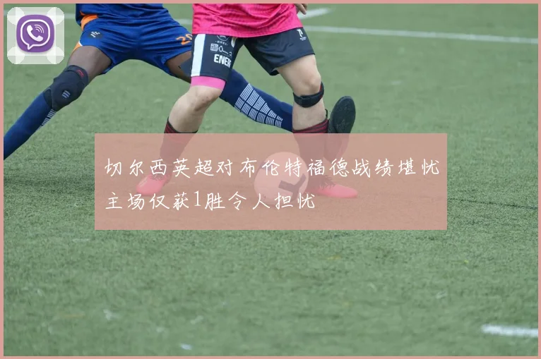 切尔西英超对布伦特福德战绩堪忧主场仅获1胜令人担忧