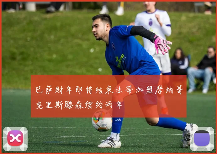 巴萨财年即将结束法蒂加盟摩纳哥克里斯滕森续约两年