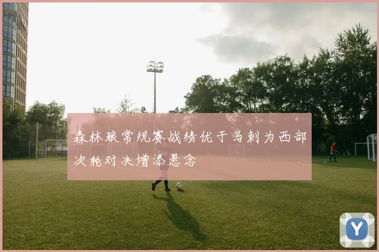 森林狼常规赛战绩优于马刺为西部次轮对决增添悬念