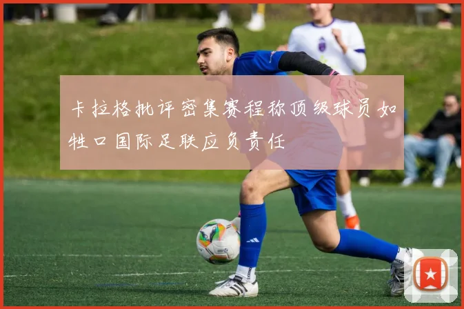 卡拉格批评密集赛程称顶级球员如牲口国际足联应负责任