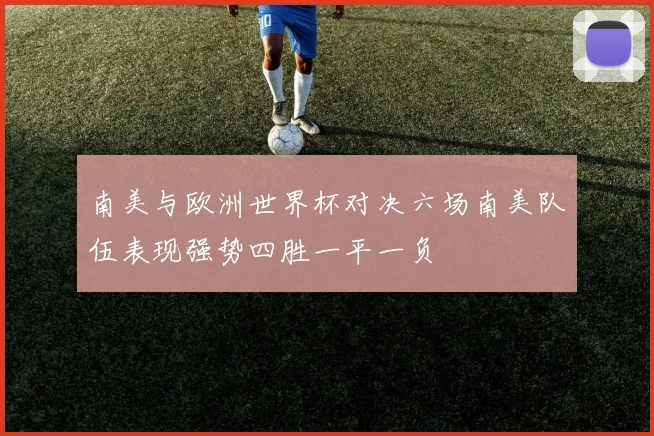 南美与欧洲世界杯对决六场南美队伍表现强势四胜一平一负