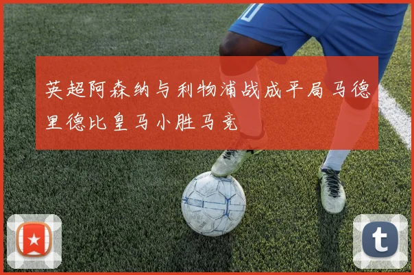英超阿森纳与利物浦战成平局马德里德比皇马小胜马竞