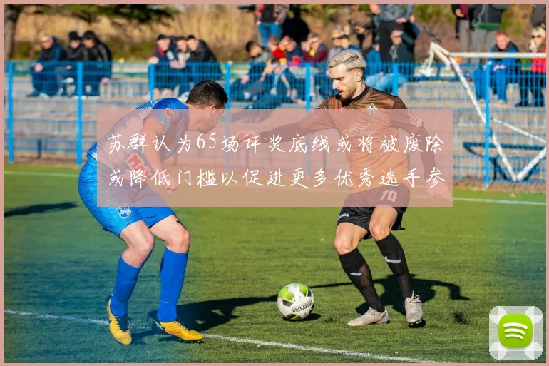 苏群认为65场评奖底线或将被废除或降低门槛以促进更多优秀选手参与