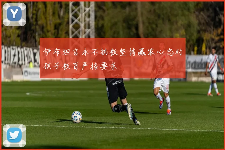 伊布坦言永不执教坚持赢家心态对孩子教育严格要求