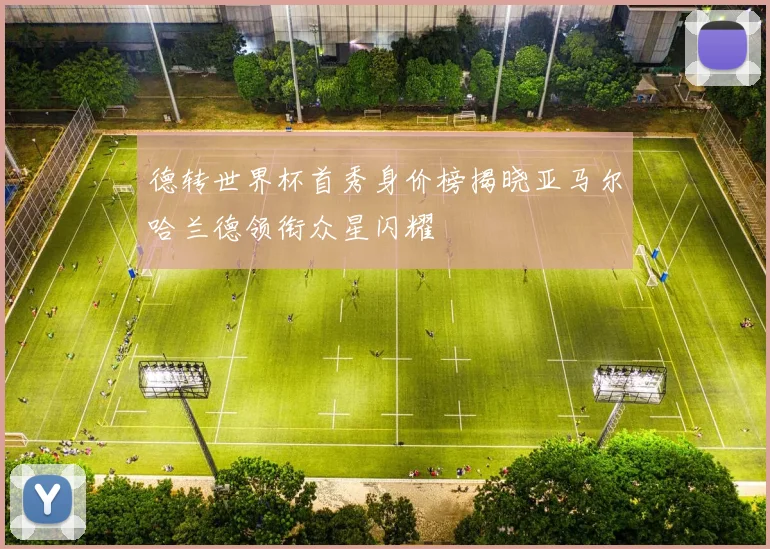 德转世界杯首秀身价榜揭晓亚马尔哈兰德领衔众星闪耀
