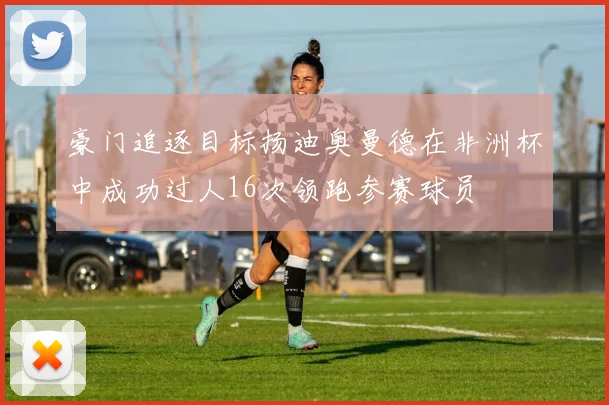 豪门追逐目标扬迪奥曼德在非洲杯中成功过人16次领跑参赛球员