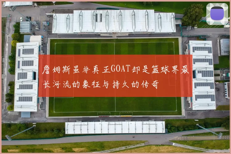 詹姆斯虽非真正GOAT却是篮球界最长河流的象征与持久的传奇