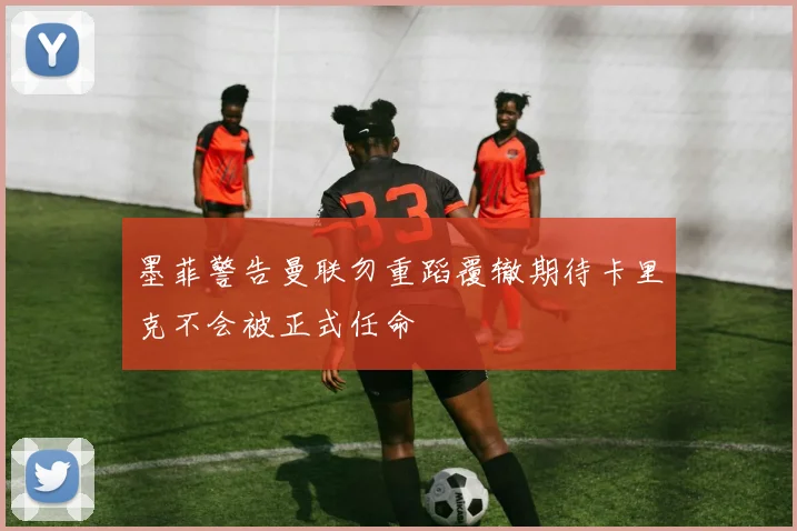 墨菲警告曼联勿重蹈覆辙期待卡里克不会被正式任命