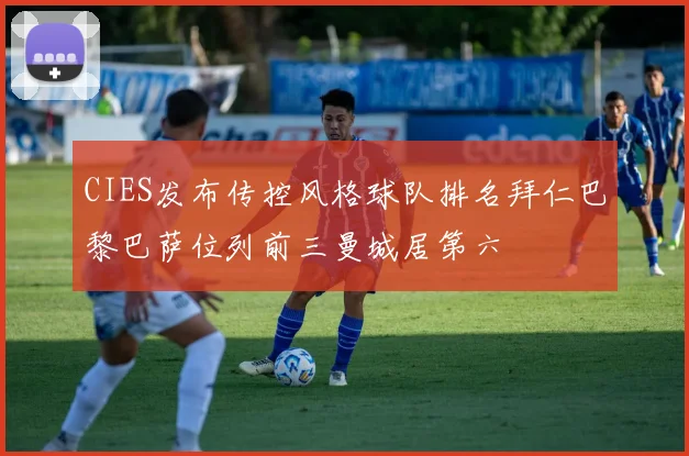 CIES发布传控风格球队排名拜仁巴黎巴萨位列前三曼城居第六
