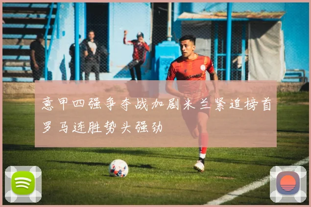 意甲四强争夺战加剧米兰紧追榜首罗马连胜势头强劲