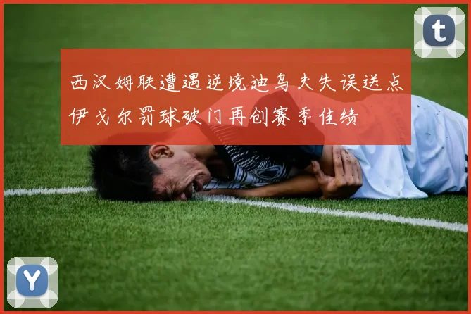 西汉姆联遭遇逆境迪乌夫失误送点伊戈尔罚球破门再创赛季佳绩