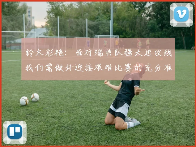 铃木彩艳：面对瑞典队强大进攻线我们需做好迎接艰难比赛的充分准备
