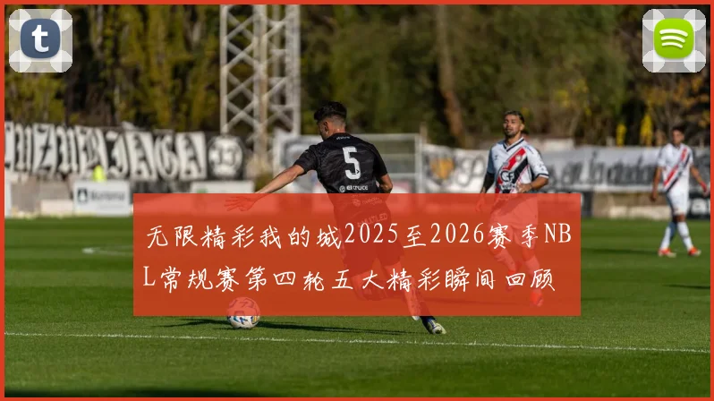 无限精彩我的城2025至2026赛季NBL常规赛第四轮五大精彩瞬间回顾