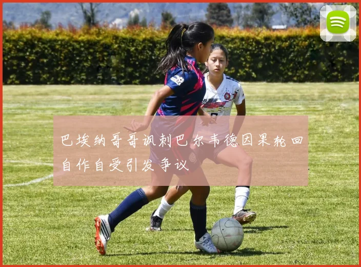 巴埃纳哥哥讽刺巴尔韦德因果轮回自作自受引发争议