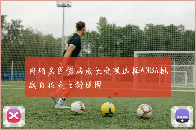 冉珂嘉因伤病成长受限选择WNBA挑战自我走出舒适圈