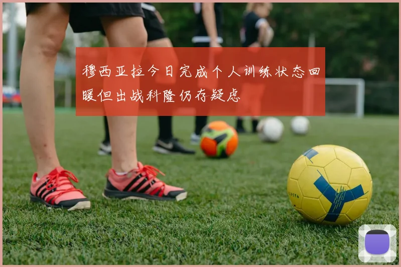 穆西亚拉今日完成个人训练状态回暖但出战科隆仍存疑虑