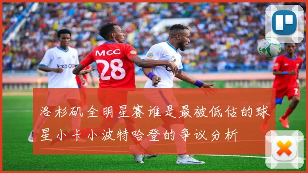 洛杉矶全明星赛谁是最被低估的球星小卡小波特哈登的争议分析