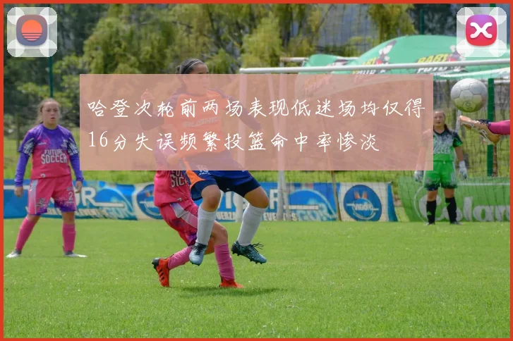 哈登次轮前两场表现低迷场均仅得16分失误频繁投篮命中率惨淡