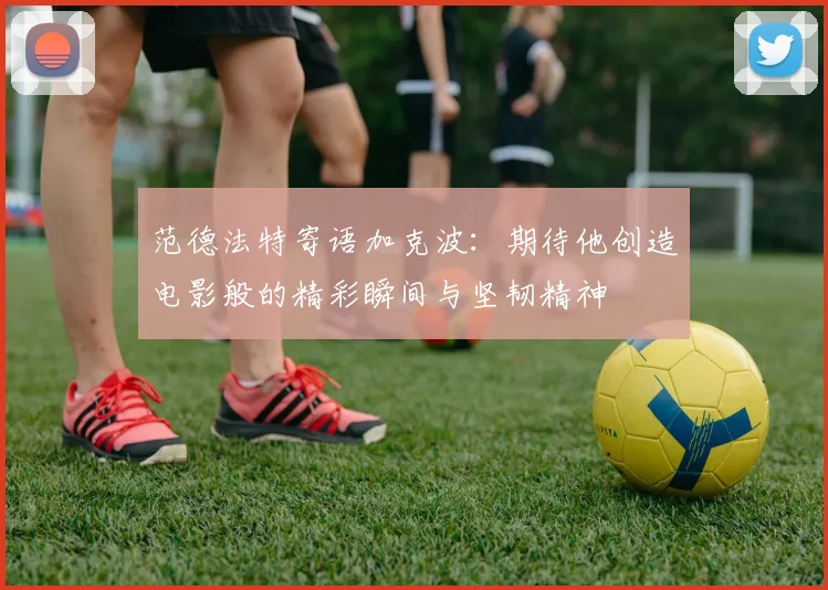 范德法特寄语加克波：期待他创造电影般的精彩瞬间与坚韧精神