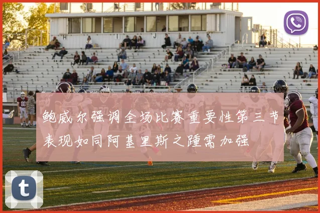 鲍威尔强调全场比赛重要性第三节表现如同阿基里斯之踵需加强