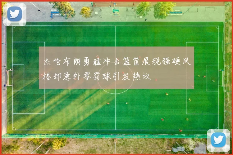杰伦布朗勇猛冲击篮筐展现强硬风格却意外零罚球引发热议