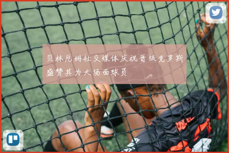 贝林厄姆社交媒体庆祝晋级克罗斯盛赞其为大场面球员