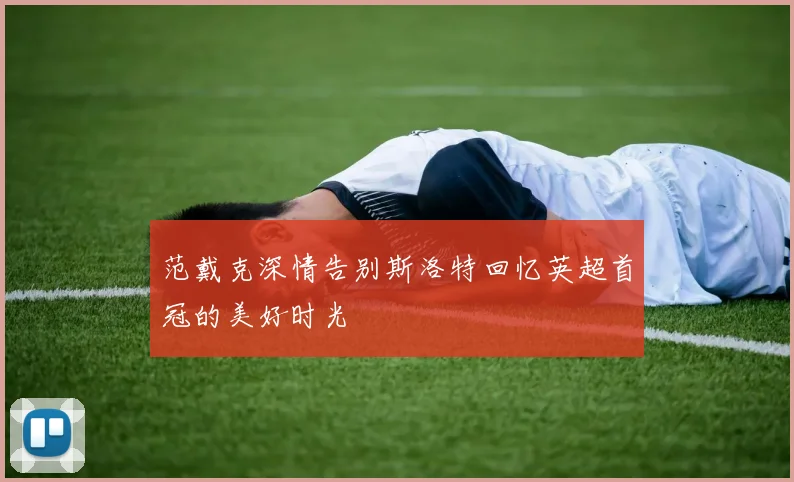 范戴克深情告别斯洛特回忆英超首冠的美好时光