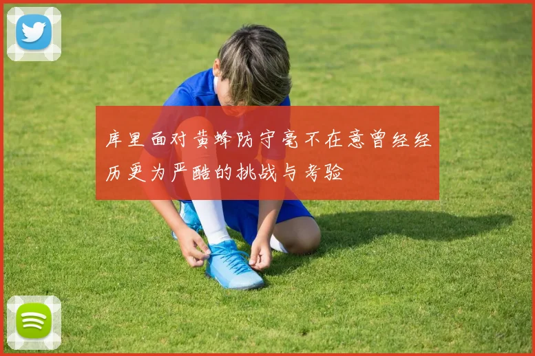 库里面对黄蜂防守毫不在意曾经经历更为严酷的挑战与考验