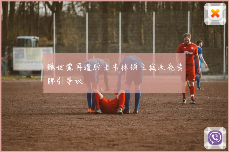 鲍世蒙再遭肘击韦林顿主裁未亮黄牌引争议