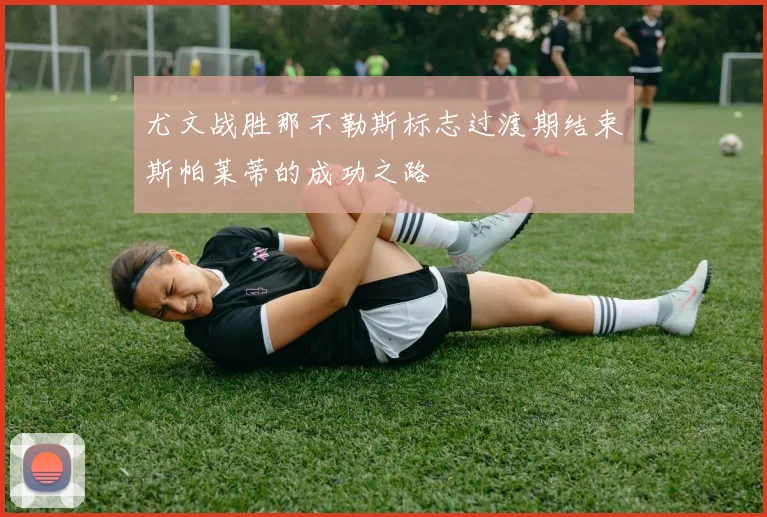 尤文战胜那不勒斯标志过渡期结束斯帕莱蒂的成功之路