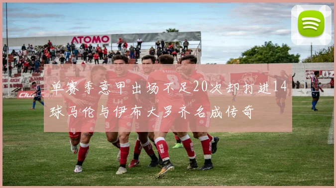 单赛季意甲出场不足20次却打进14球马伦与伊布大罗齐名成传奇