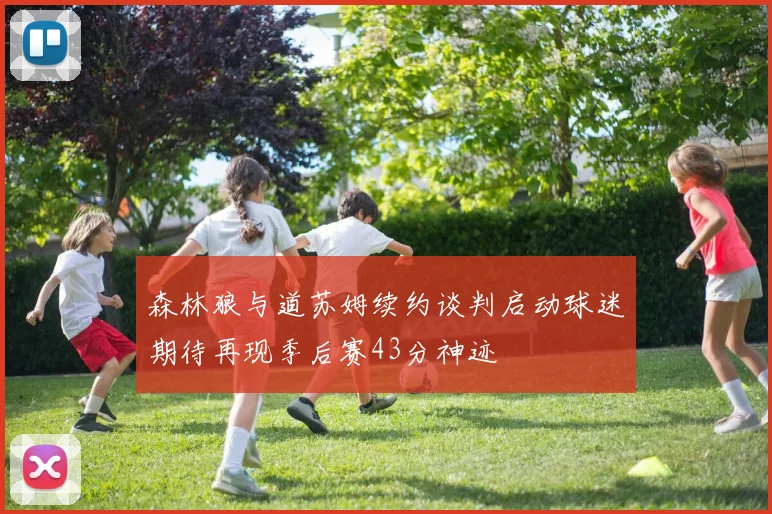 森林狼与道苏姆续约谈判启动球迷期待再现季后赛43分神迹